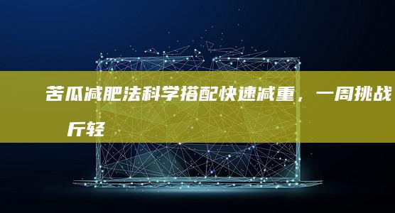 苦瓜减肥法：科学搭配快速减重，一周挑战十斤轻盈蜕变